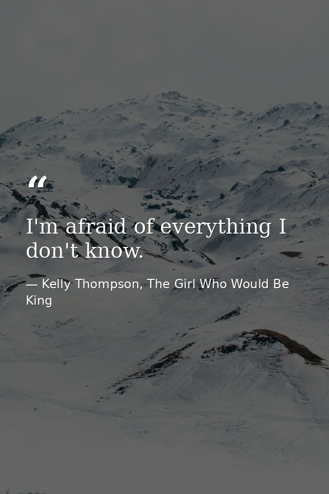 I'm afraid of everything I don't know. — Kelly Thompson, The Girl Who Would Be King