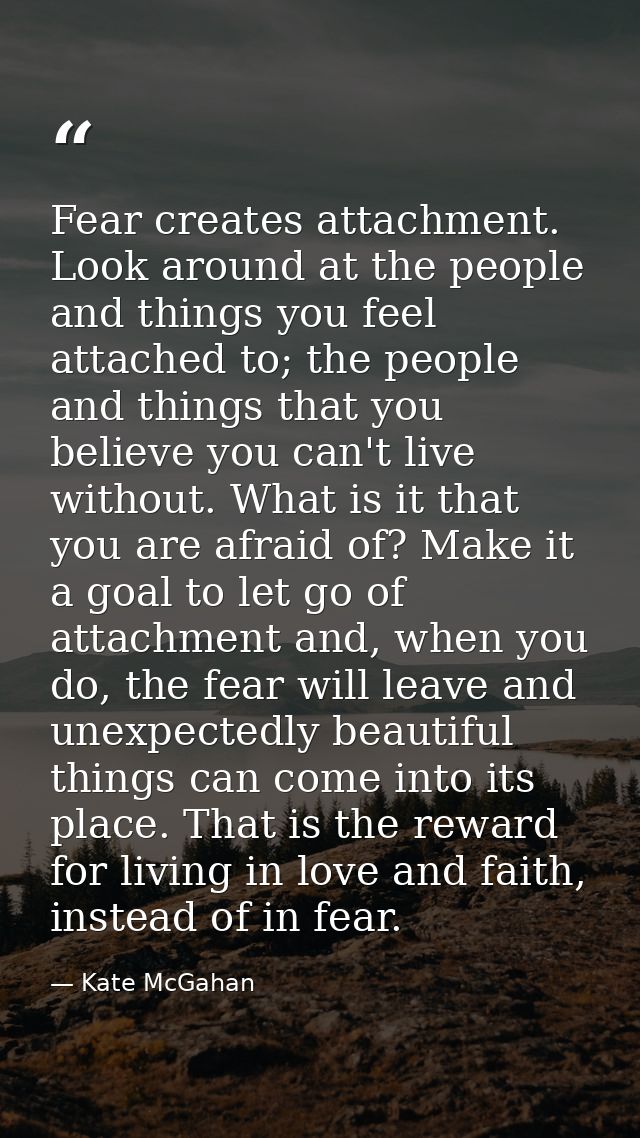 Fear creates attachment. Look around at the people and things you feel attached to; the people and things that you belie — Kate McGahan