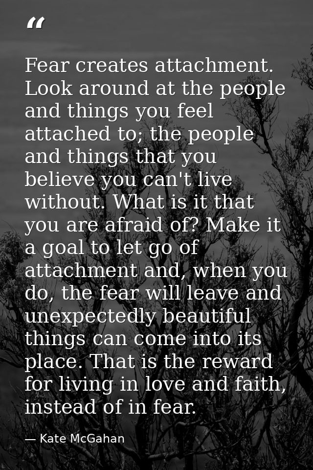Fear creates attachment. Look around at the people and things you feel attached to; the people and things that you belie — Kate McGahan