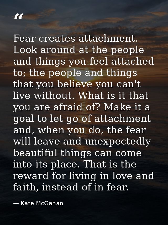 Fear creates attachment. Look around at the people and things you feel attached to; the people and things that you belie — Kate McGahan