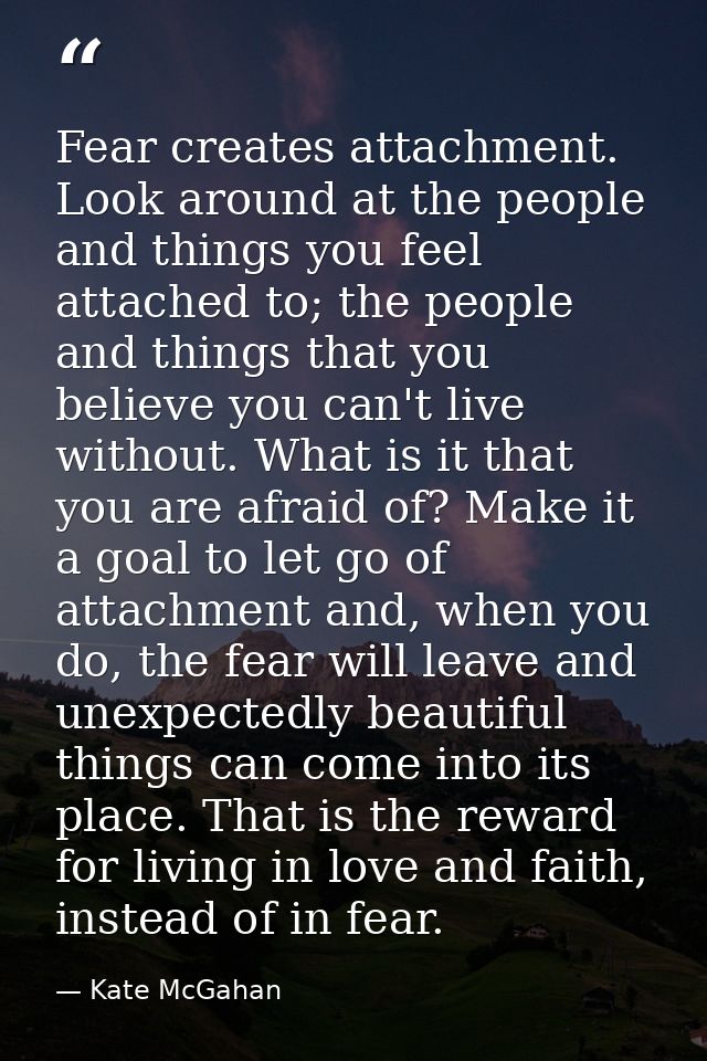 Fear creates attachment. Look around at the people and things you feel attached to; the people and things that you belie — Kate McGahan