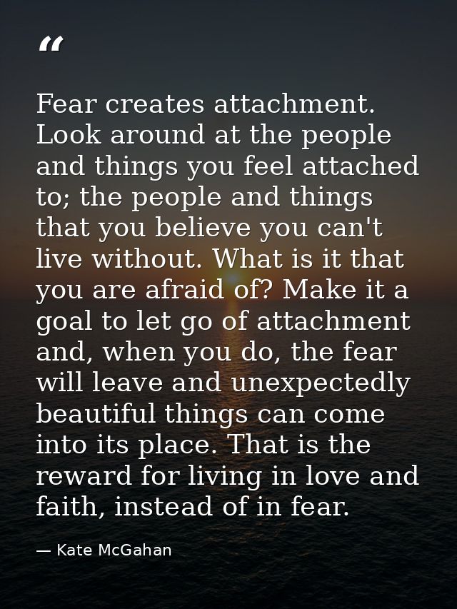 Fear creates attachment. Look around at the people and things you feel attached to; the people and things that you belie — Kate McGahan