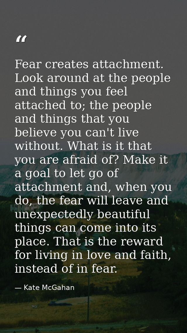 Fear creates attachment. Look around at the people and things you feel attached to; the people and things that you belie — Kate McGahan