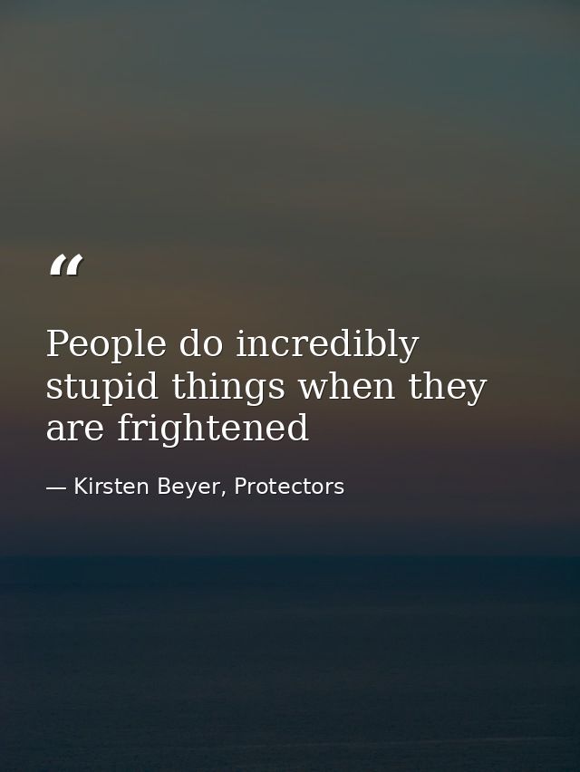 People do incredibly stupid things when they are frightened — Kirsten Beyer, Protectors