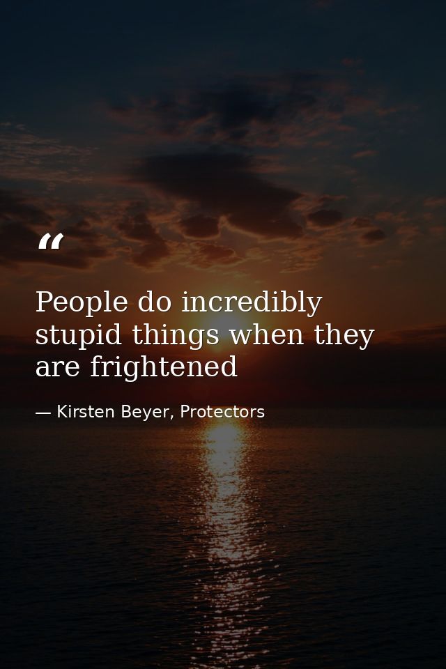 People do incredibly stupid things when they are frightened — Kirsten Beyer, Protectors