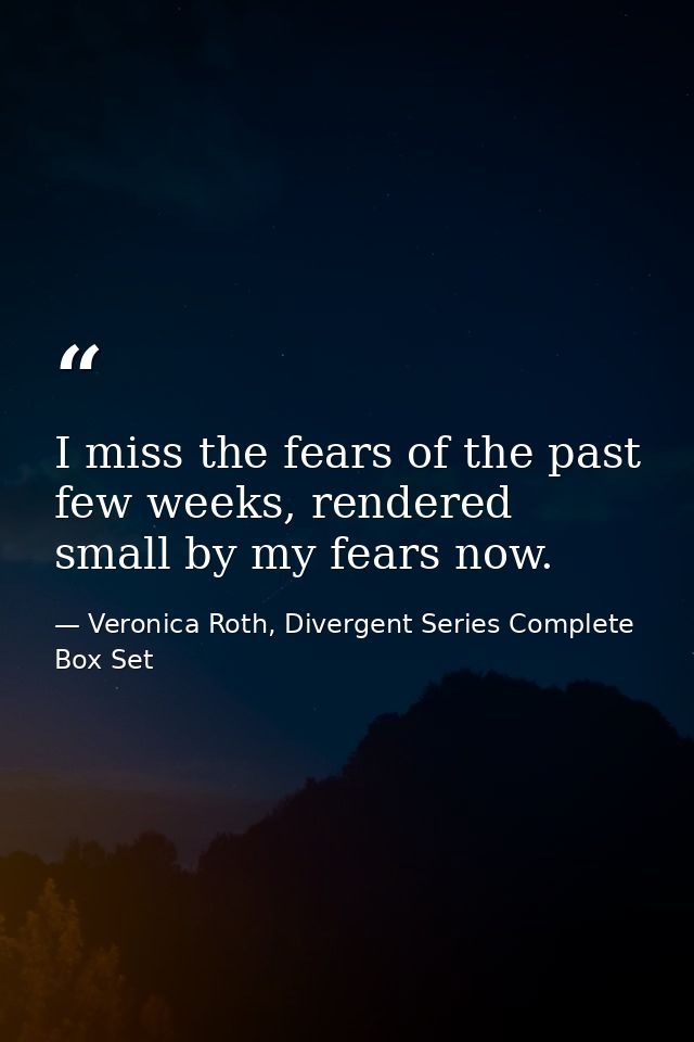 I miss the fears of the past few weeks, rendered small by my fears now. — Veronica Roth, Divergent Series Complete Box Set