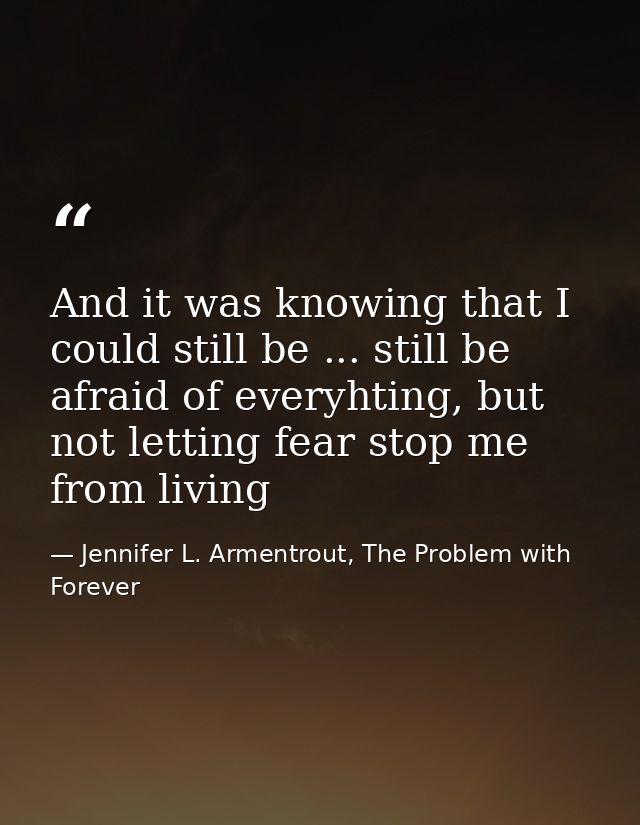 And it was knowing that I could still be ... still be afraid of everyhting, but not letting fear stop me from living — Jennifer L. Armentrout, The Problem with Forever