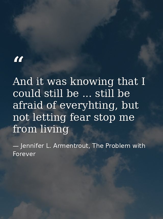And it was knowing that I could still be ... still be afraid of everyhting, but not letting fear stop me from living — Jennifer L. Armentrout, The Problem with Forever