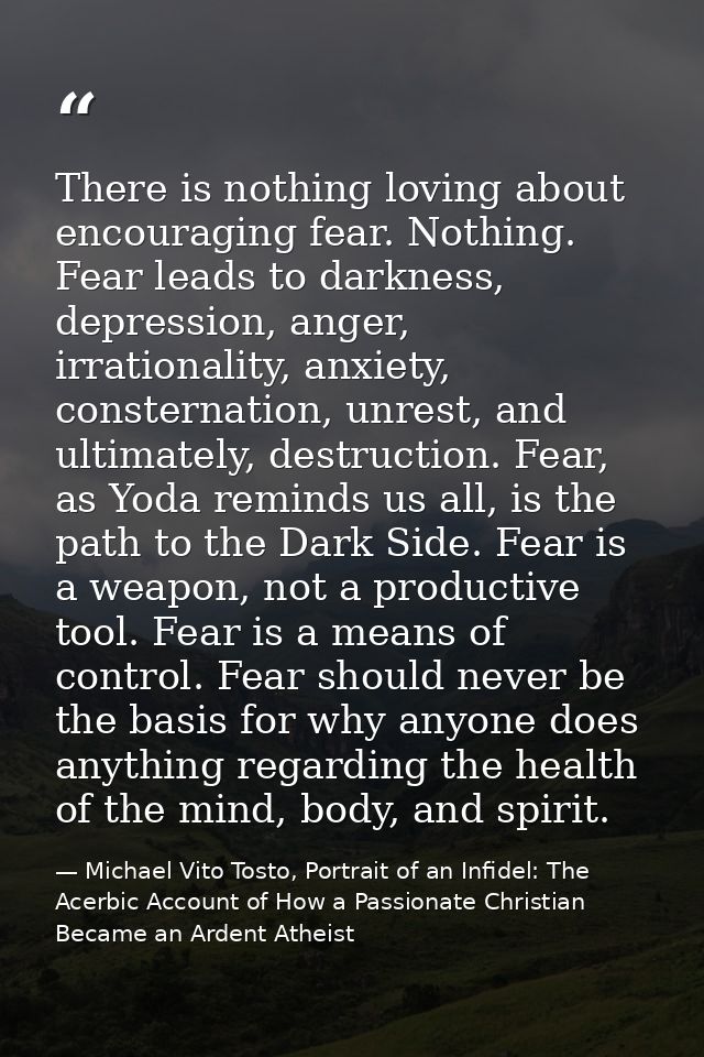 There is nothing loving about encouraging fear. Nothing. Fear leads to darkness, depression, anger, irrationality, anxie — Michael Vito Tosto, Portrait of an Infidel: The Acerbic Account of How a Passionate Christian Became an Ardent Atheist
