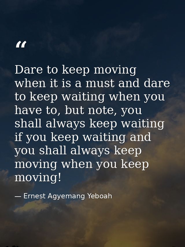Dare to keep moving when it is a must and dare to keep waiting when you have to, but note, you shall always keep waiting — Ernest Agyemang Yeboah