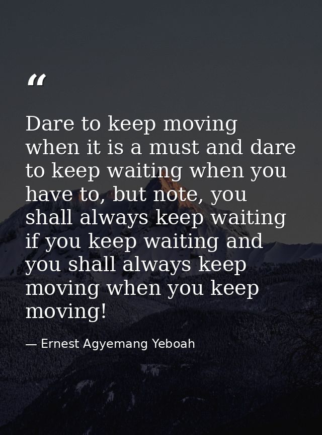 Dare to keep moving when it is a must and dare to keep waiting when you have to, but note, you shall always keep waiting — Ernest Agyemang Yeboah