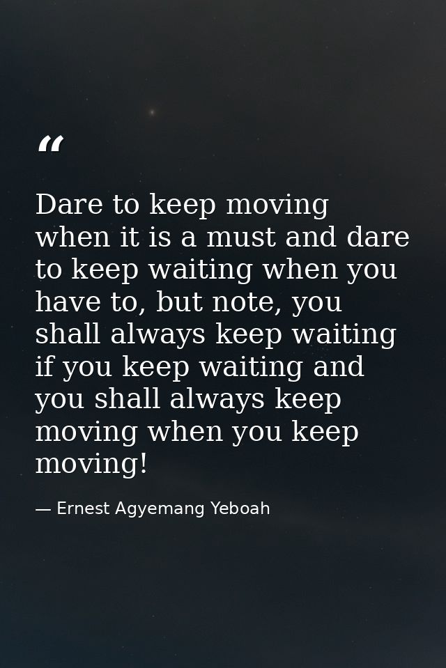 Dare to keep moving when it is a must and dare to keep waiting when you have to, but note, you shall always keep waiting — Ernest Agyemang Yeboah