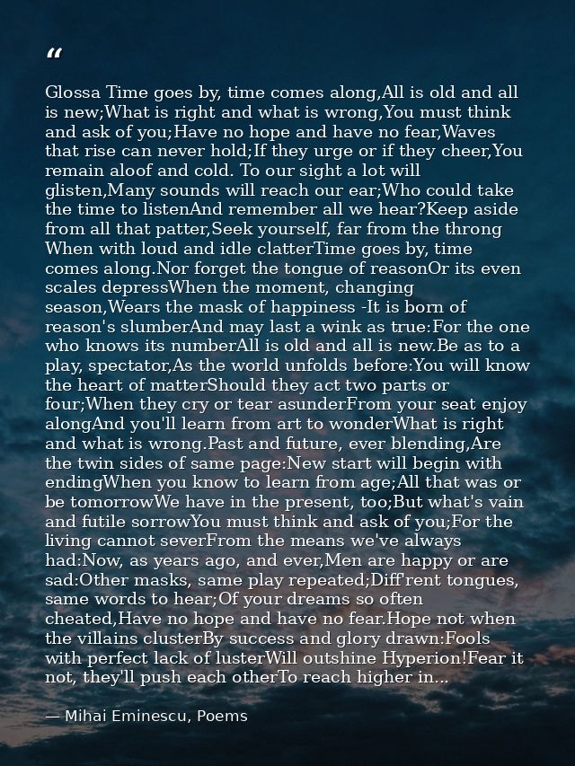 Glossa Time goes by, time comes along,All is old and all is new;What is right and what is wrong,You must think and ask o — Mihai Eminescu, Poems