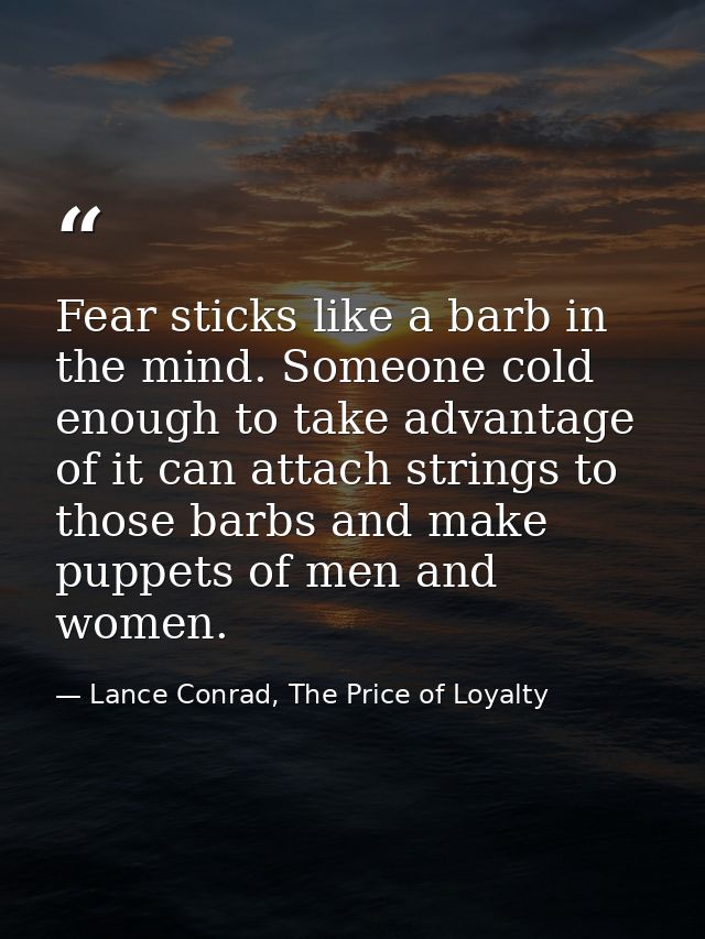 Fear sticks like a barb in the mind. Someone cold enough to take advantage of it can attach strings to those barbs and m — Lance Conrad, The Price of Loyalty