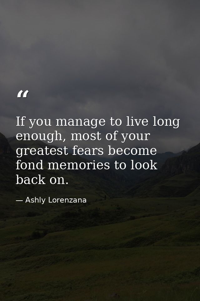 If you manage to live long enough, most of your greatest fears become fond memories to look back on. — Ashly Lorenzana