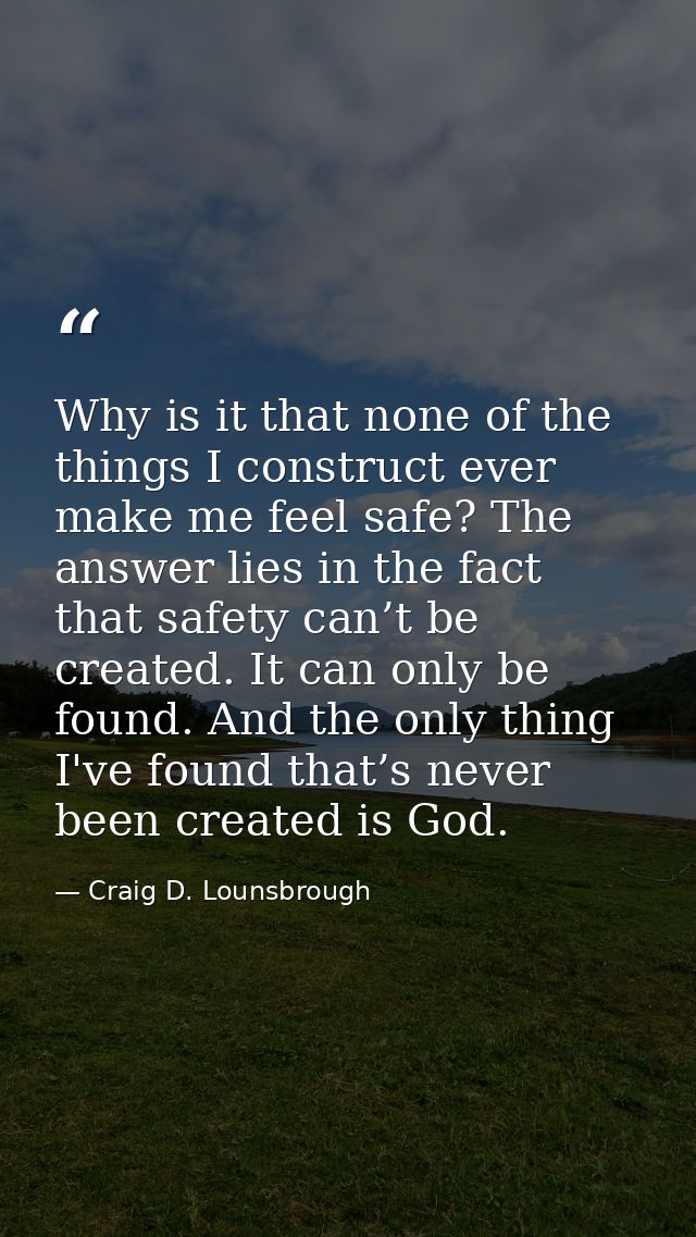 Why is it that none of the things I construct ever make me feel safe? The answer lies in the fact that safety can’t be c — Craig D. Lounsbrough