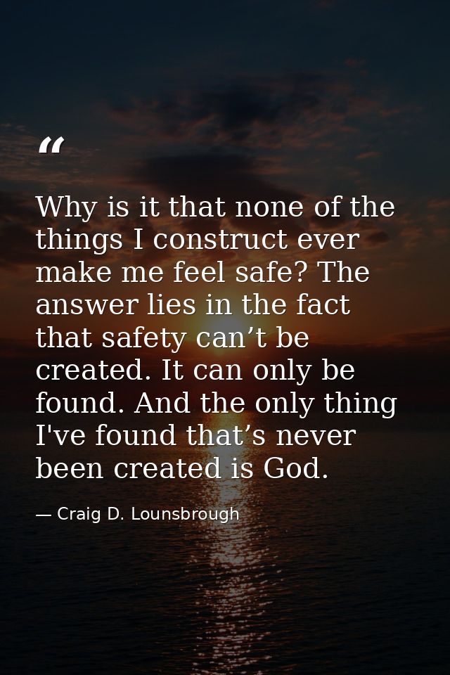 Why is it that none of the things I construct ever make me feel safe? The answer lies in the fact that safety can’t be c — Craig D. Lounsbrough
