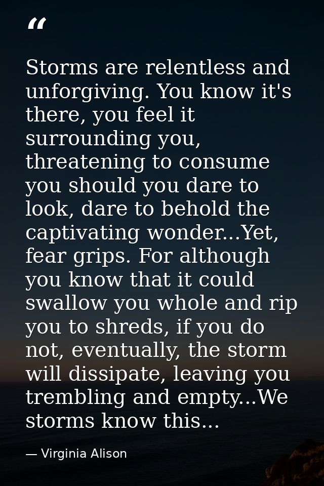 Storms are relentless and unforgiving. You know it's there, you feel it surrounding you, threatening to consume you shou — Virginia Alison