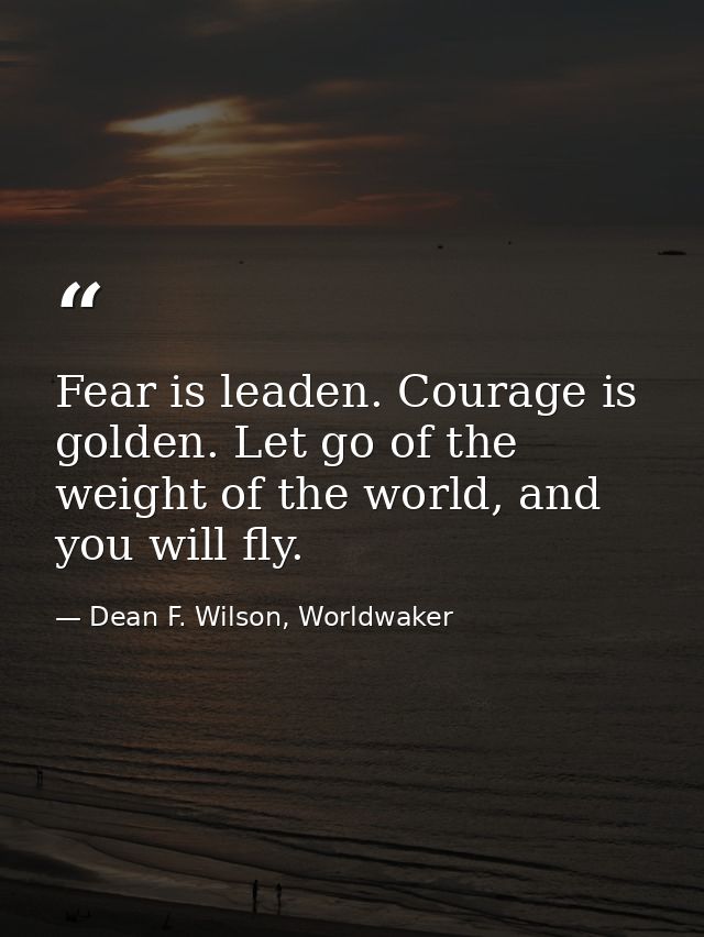 Fear is leaden. Courage is golden. Let go of the weight of the world, and you will fly. — Dean F. Wilson, Worldwaker