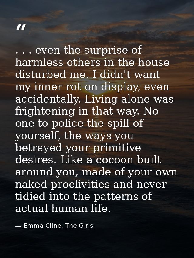 . . . even the surprise of harmless others in the house disturbed me. I didn't want my inner rot on display, even accide — Emma Cline, The Girls