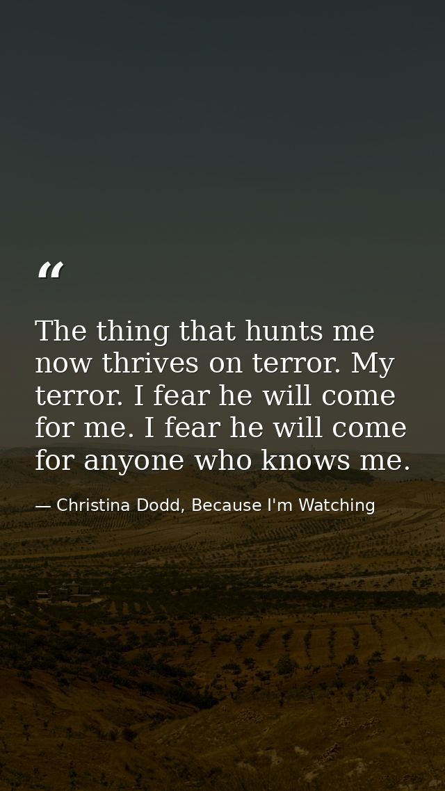 The thing that hunts me now thrives on terror. My terror. I fear he will come for me. I fear he will come for anyone who — Christina Dodd, Because I'm Watching