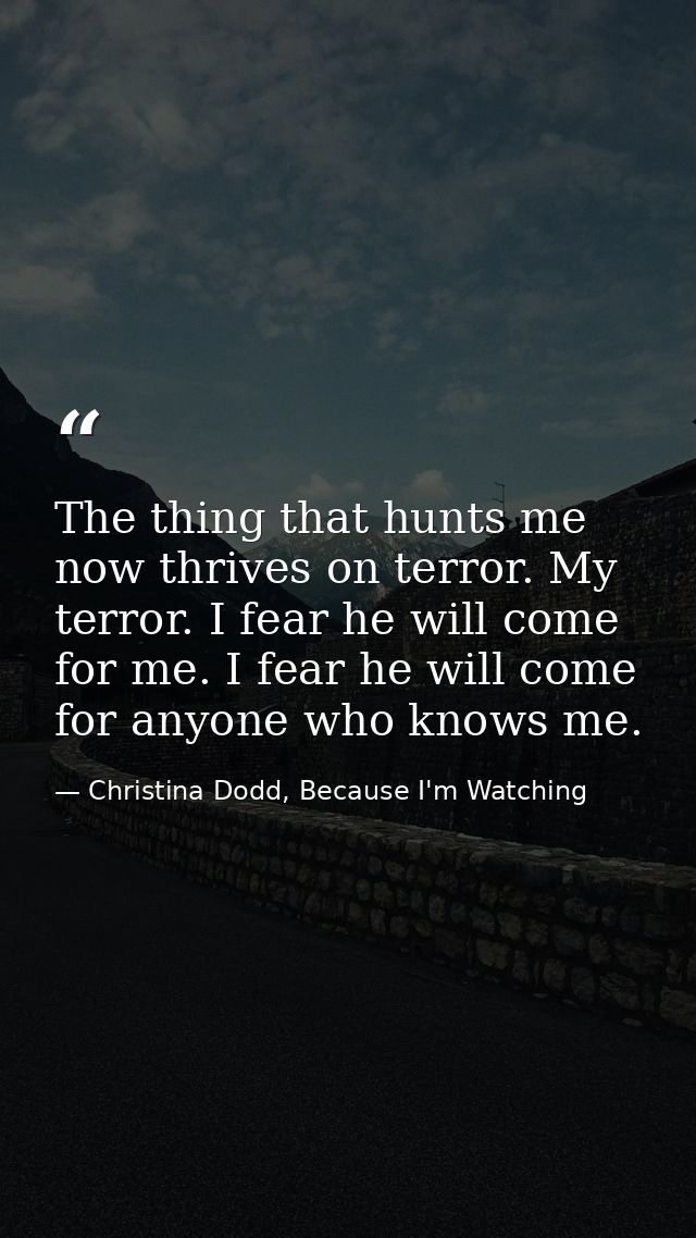 The thing that hunts me now thrives on terror. My terror. I fear he will come for me. I fear he will come for anyone who — Christina Dodd, Because I'm Watching