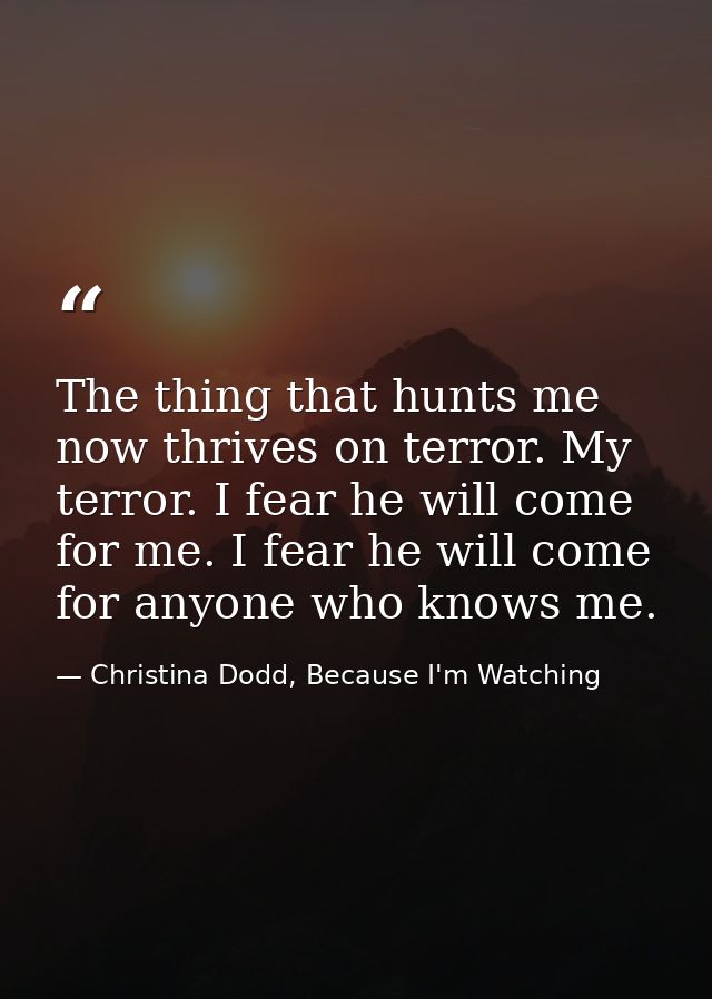 The thing that hunts me now thrives on terror. My terror. I fear he will come for me. I fear he will come for anyone who — Christina Dodd, Because I'm Watching