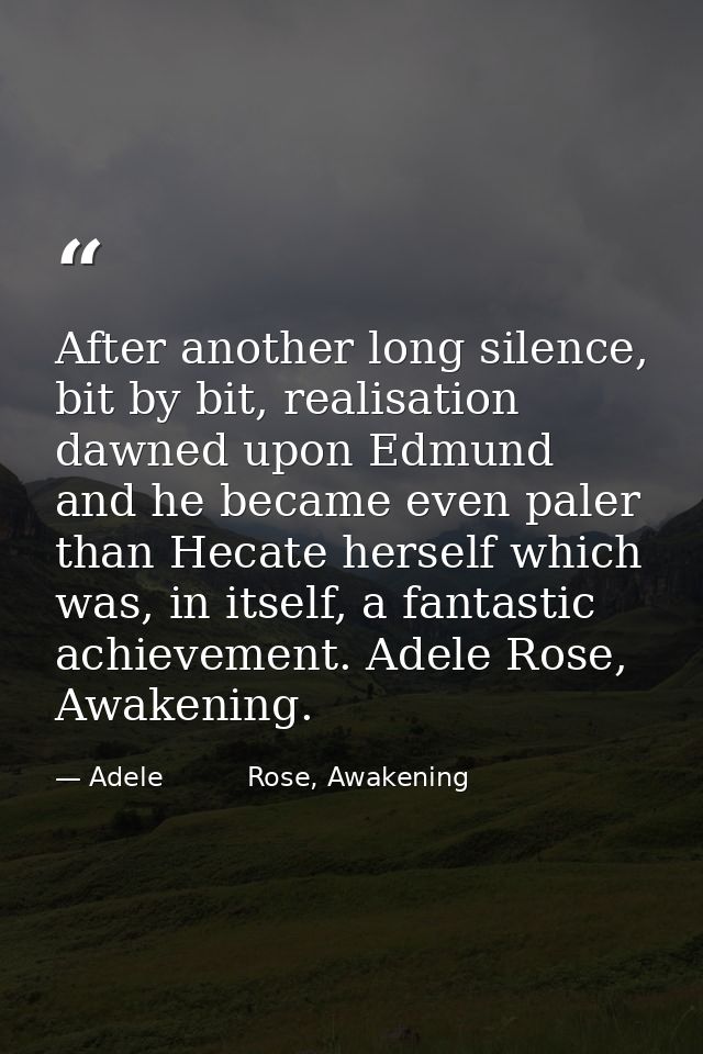 After another long silence, bit by bit, realisation dawned upon Edmund and he became even paler than Hecate herself whic — Adele          Rose, Awakening