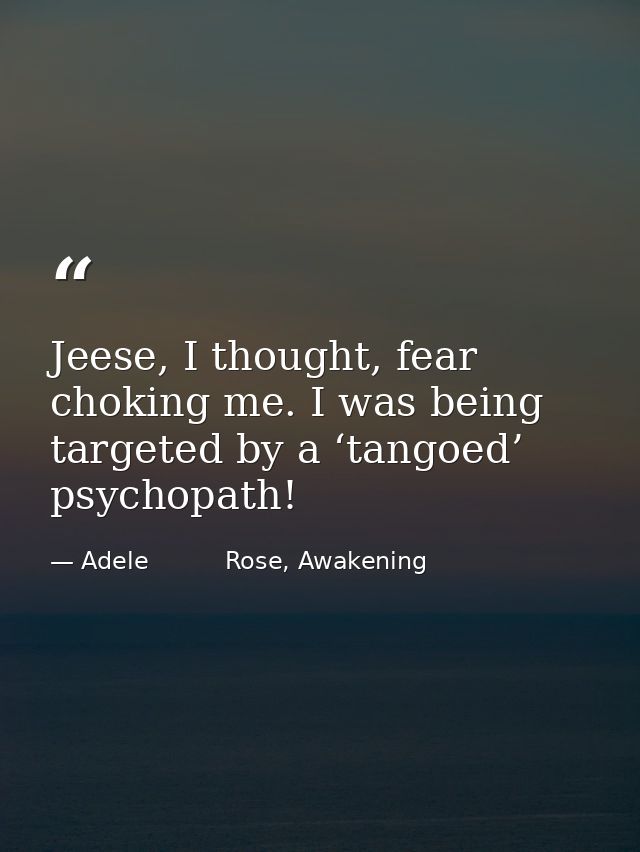 Jeese, I thought, fear choking me. I was being targeted by a ‘tangoed’ psychopath! — Adele          Rose, Awakening