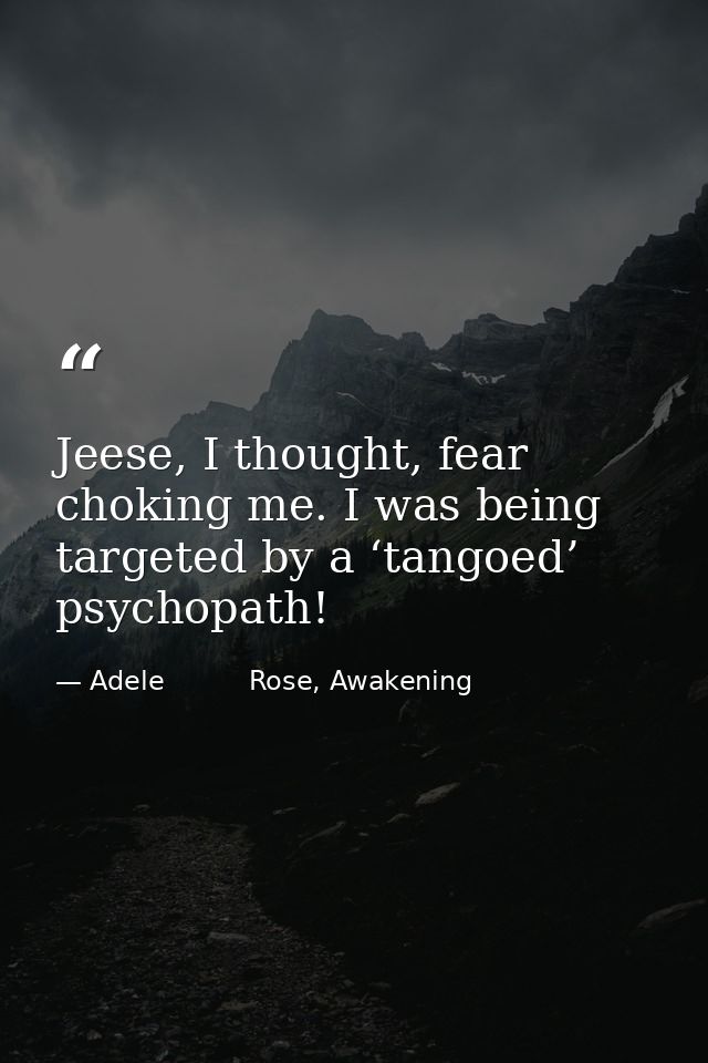 Jeese, I thought, fear choking me. I was being targeted by a ‘tangoed’ psychopath! — Adele          Rose, Awakening