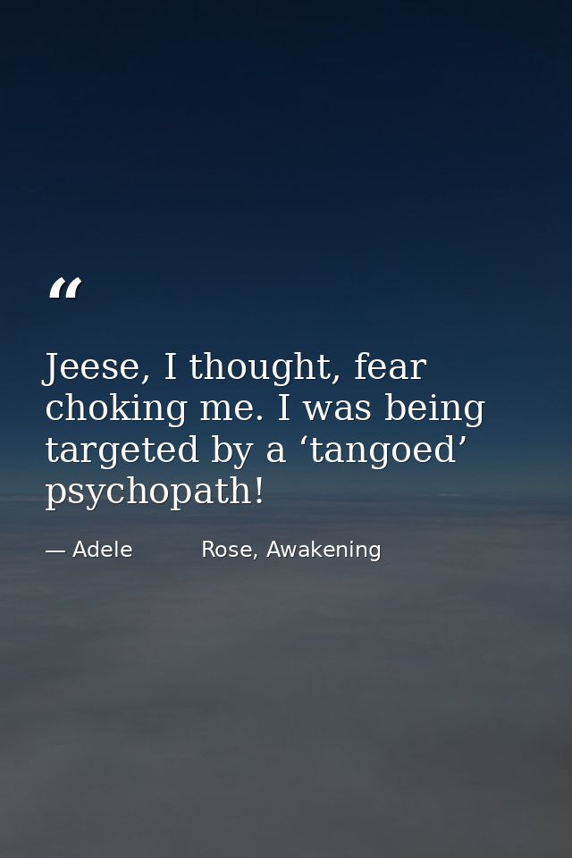 Jeese, I thought, fear choking me. I was being targeted by a ‘tangoed’ psychopath! — Adele          Rose, Awakening