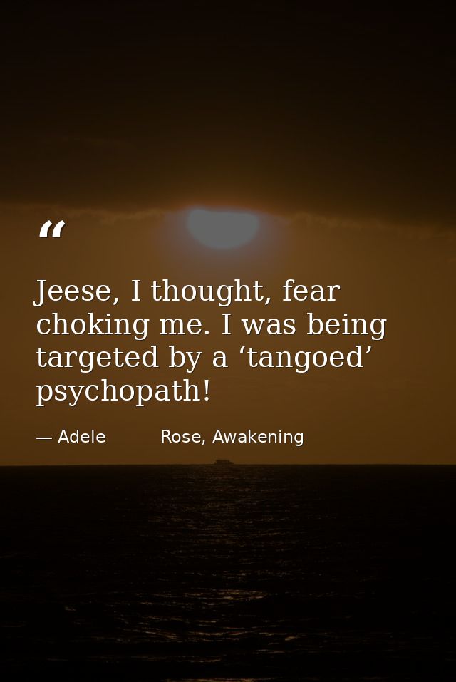 Jeese, I thought, fear choking me. I was being targeted by a ‘tangoed’ psychopath! — Adele          Rose, Awakening