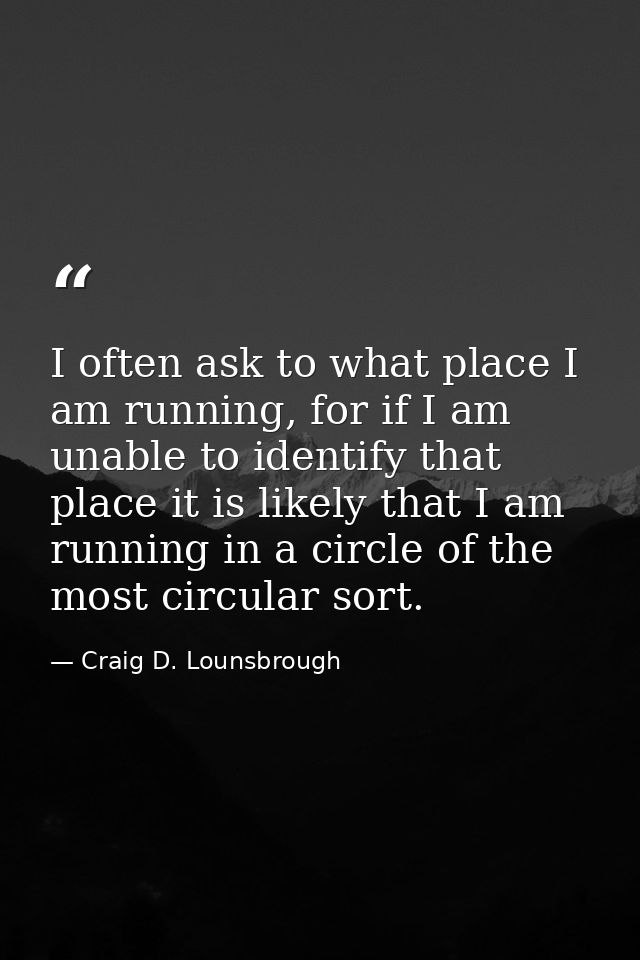 I often ask to what place I am running, for if I am unable to identify that place it is likely that I am running in a ci — Craig D. Lounsbrough