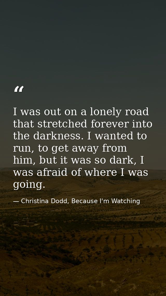 I was out on a lonely road that stretched forever into the darkness. I wanted to run, to get away from him, but it was s — Christina Dodd, Because I'm Watching
