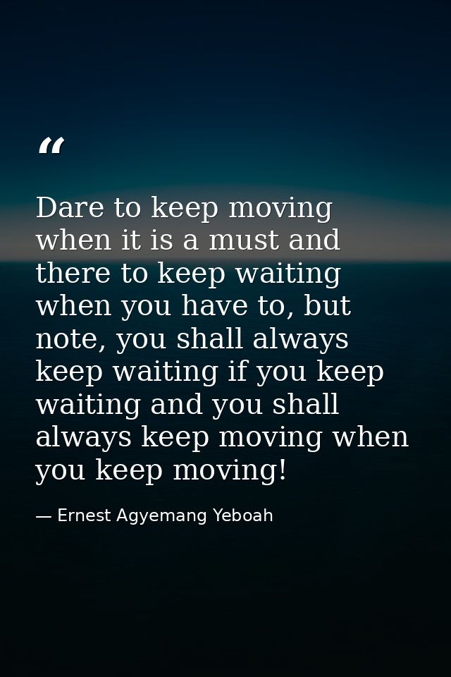 Dare to keep moving when it is a must and there to keep waiting when you have to, but note, you shall always keep waitin — Ernest Agyemang Yeboah