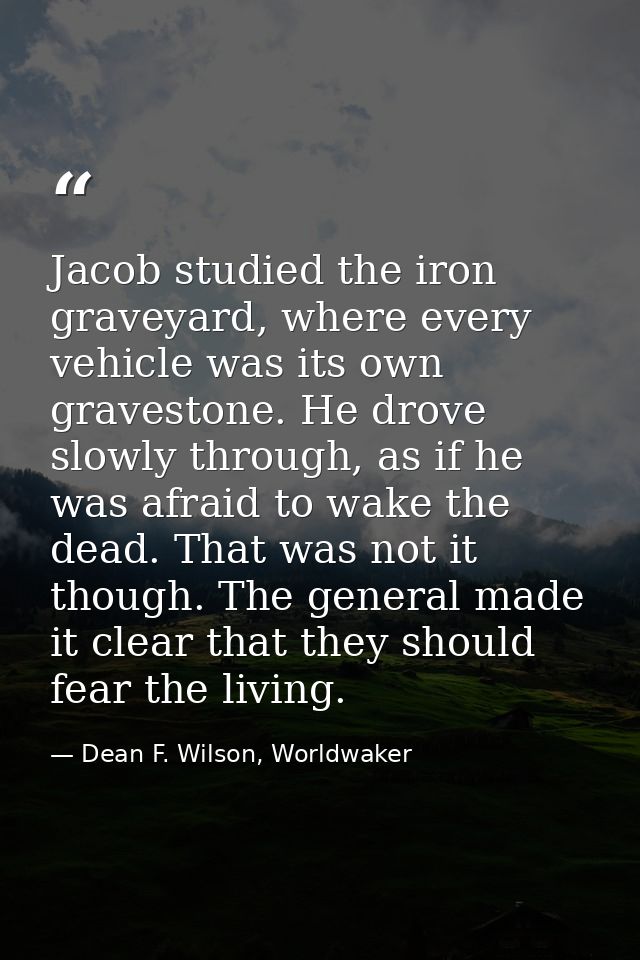 Jacob studied the iron graveyard, where every vehicle was its own gravestone. He drove slowly through, as if he was afra — Dean F. Wilson, Worldwaker