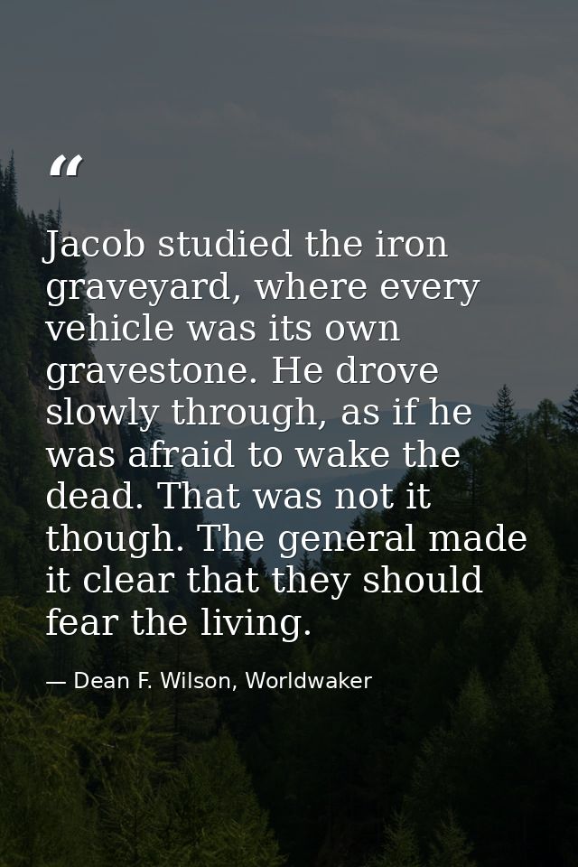 Jacob studied the iron graveyard, where every vehicle was its own gravestone. He drove slowly through, as if he was afra — Dean F. Wilson, Worldwaker