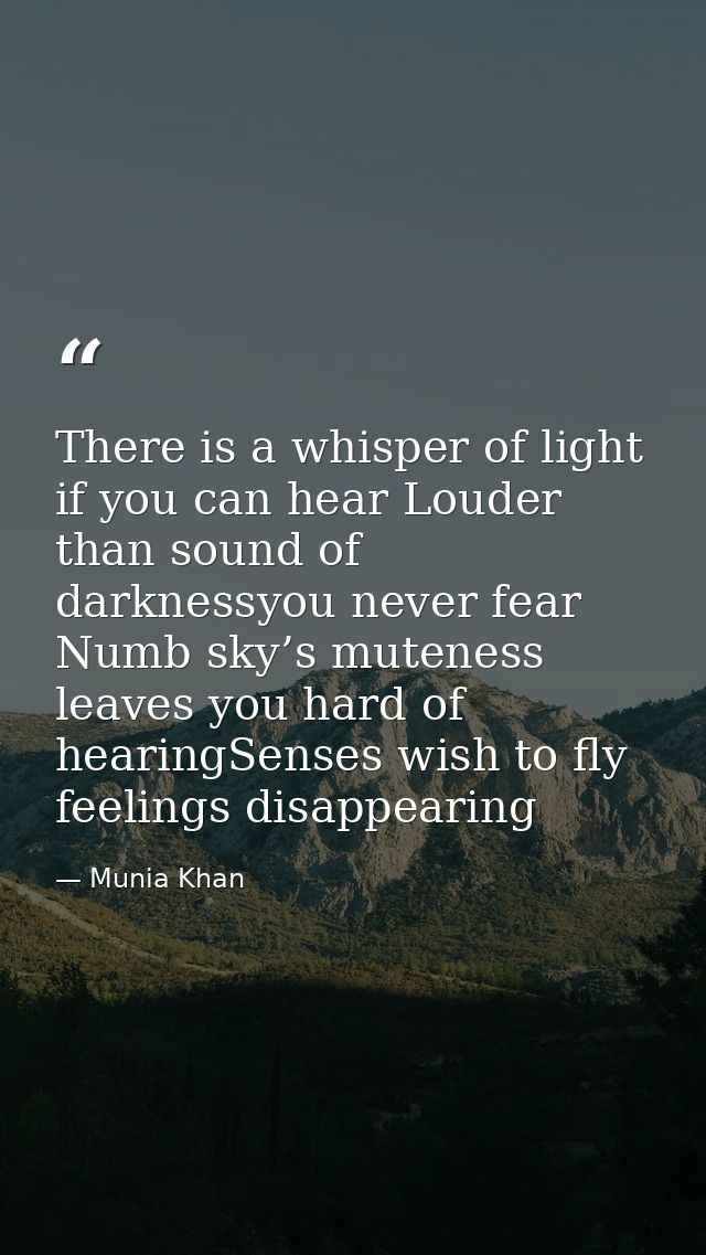 There is a whisper of light if you can hear Louder than sound of darknessyou never fear Numb sky’s muteness leaves you h — Munia Khan