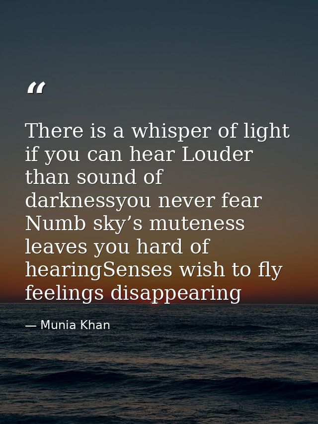 There is a whisper of light if you can hear Louder than sound of darknessyou never fear Numb sky’s muteness leaves you h — Munia Khan