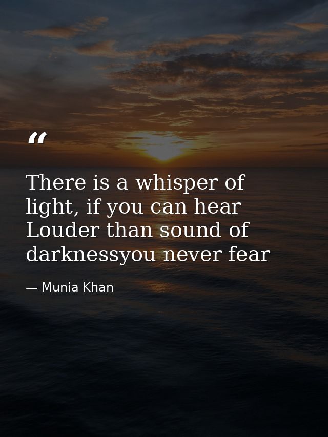 There is a whisper of light, if you can hear Louder than sound of darknessyou never fear — Munia Khan