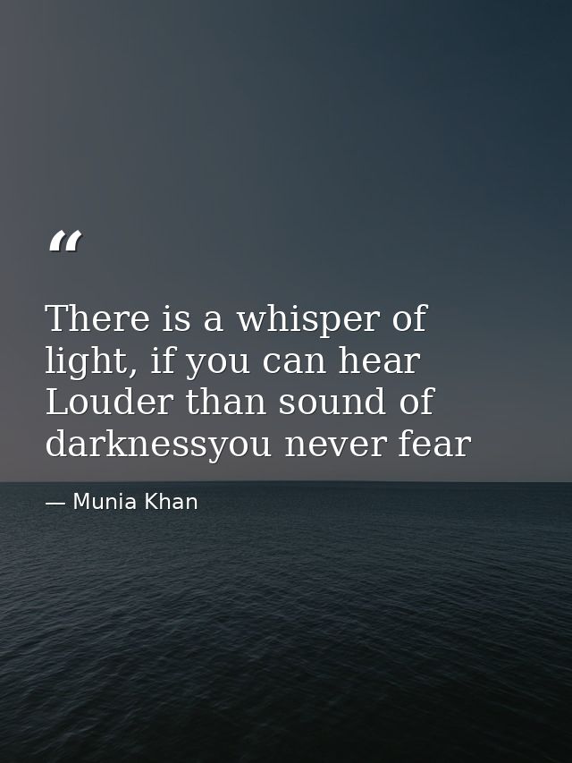 There is a whisper of light, if you can hear Louder than sound of darknessyou never fear — Munia Khan