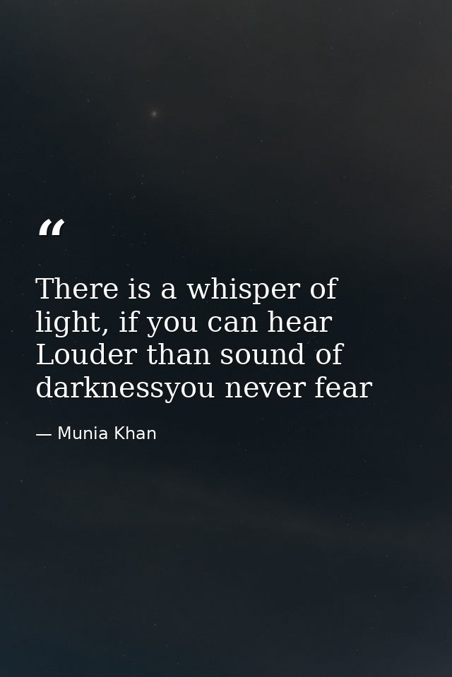 There is a whisper of light, if you can hear Louder than sound of darknessyou never fear — Munia Khan