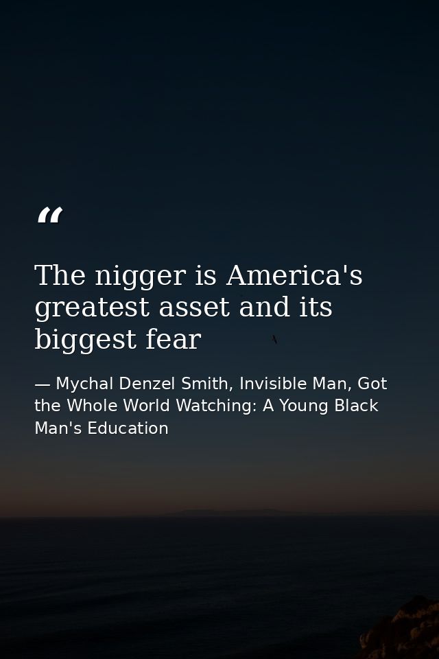 The nigger is America's greatest asset and its biggest fear — Mychal Denzel Smith, Invisible Man, Got the Whole World Watching: A Young Black Man's Education