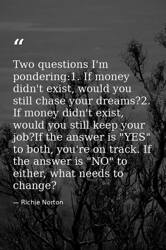 Two questions I'm pondering:1. If money didn't exist, would you still chase your dreams?2. If money didn't exist, would  — Richie Norton