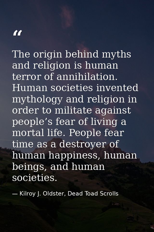 The origin behind myths and religion is human terror of annihilation. Human societies invented mythology and religion in — Kilroy J. Oldster, Dead Toad Scrolls