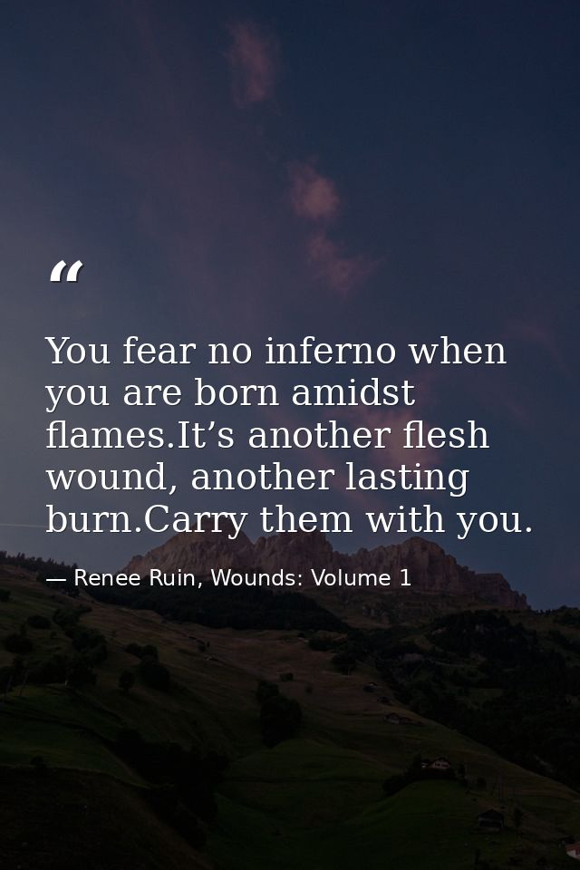 You fear no inferno when you are born amidst flames.It’s another flesh wound, another lasting burn.Carry them with you. — Renee Ruin, Wounds: Volume 1