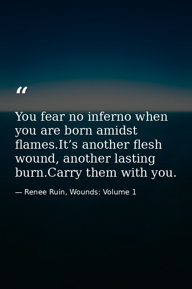 You fear no inferno when you are born amidst flames.It’s another flesh wound, another lasting burn.Carry them with you. — Renee Ruin, Wounds: Volume 1