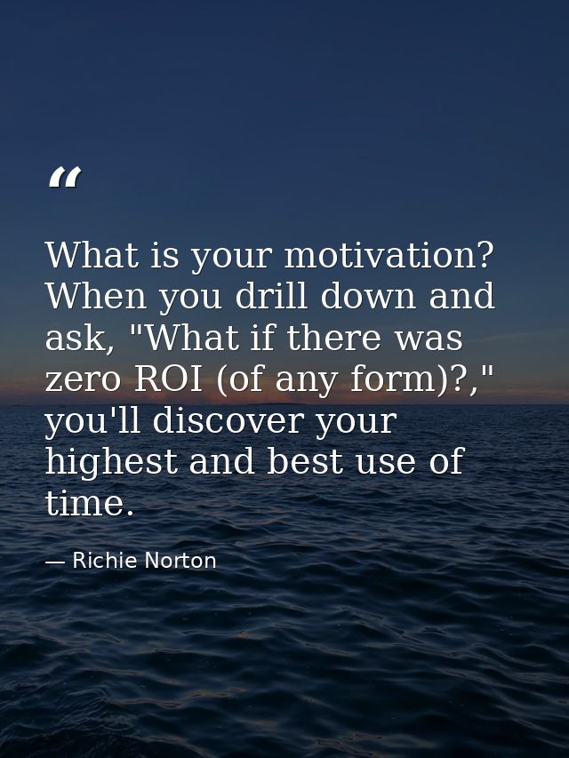 What is your motivation? When you drill down and ask, "What if there was zero ROI (of any form)?," you'll discover your  — Richie Norton
