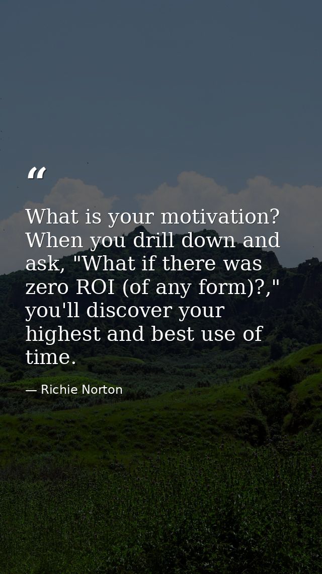 What is your motivation? When you drill down and ask, "What if there was zero ROI (of any form)?," you'll discover your  — Richie Norton