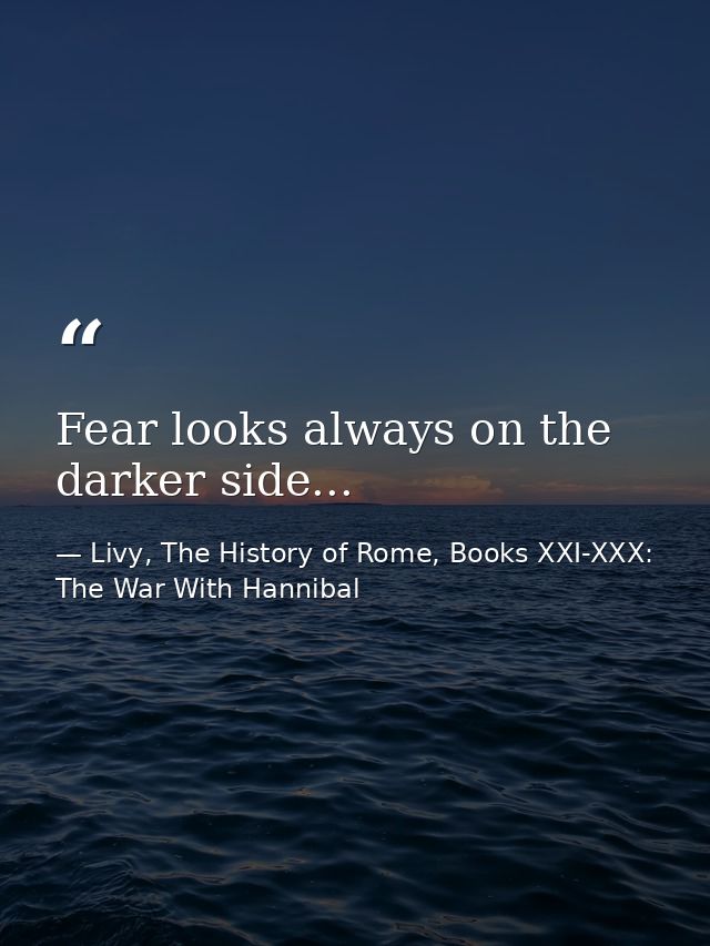Fear looks always on the darker side... — Livy, The History of Rome, Books XXI-XXX: The War With Hannibal
